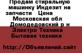 Продам стиральную машинку Индезит на запчасти › Цена ­ 2 000 - Московская обл., Домодедовский р-н Электро-Техника » Бытовая техника   